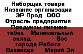 Наборщик товара › Название организации ­ ЭР-Прод, ООО › Отрасль предприятия ­ Продукты питания, табак › Минимальный оклад ­ 20 000 - Все города Работа » Вакансии   . Марий Эл респ.,Йошкар-Ола г.